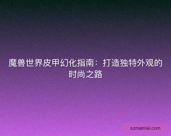 魔兽世界皮甲幻化指南：打造独特外观的时尚之路