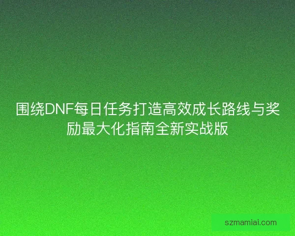 围绕DNF每日任务打造高效成长路线与奖励最大化指南全新实战版