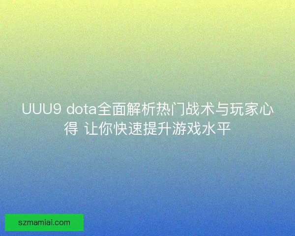 UUU9 dota全面解析热门战术与玩家心得 让你快速提升游戏水平