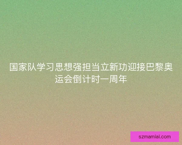 国家队学习思想强担当立新功迎接巴黎奥运会倒计时一周年